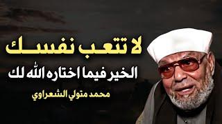 لا تتعب نفسك الخير فيما اختاره الله لك كلام يبرد القلب الشيخ محمد متولي الشعراوي