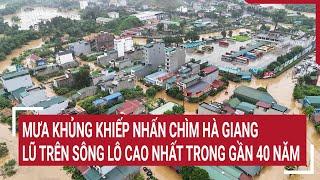 Mưa khủng khiếp nhấn chìm Hà Giang, lũ trên sông Lô cao nhất trong gần 40 năm