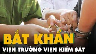 Bắt khẩn cấp viện trưởng Viện Kiểm sát nhân dân huyện Lục Ngạn