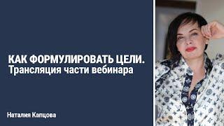 КАК ФОРМУЛИРОВАТЬ ЦЕЛИ. Трансляция части вебинара | Наталия Капцова