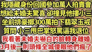 萬人拍賣會上 靠我養的未婚夫摟著小三坐在頭排 豪擲300萬要為小三拍下壓軸的祖母綠戒指，不料最後一聲嚮錘落下前我舉牌，叫價翻3倍1000萬瞬間滿場震驚，我冷笑拿過話筒一句話他瘋了#養老#中年#情感故事