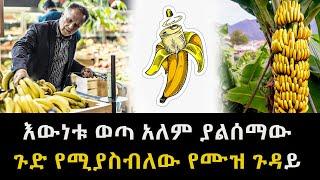 እውነቱ ወጣ አለም ያልሰማው ጉድ የሚያስብለው የሙዝ ጉዳይ  Abel Birhanu untold story of banana