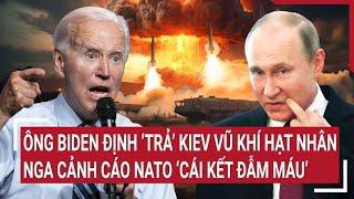 Thời sự quốc tế: Ông Biden định ‘trả’ Kiev vũ khí hạt nhân, Nga cảnh cáo NATO ‘cái kết đẫm máu’