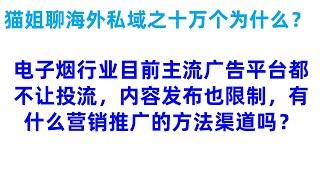 猫姐聊海外私域营销：电子烟行业目前主流广告平台都不让投流，内容发布也限制，有什么营销推广的方法渠道吗？