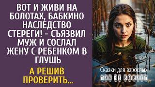 Вот и живи на болотах, бабкино наследство стереги! - съязвил муж и сослал жену с ребенком в глушь…