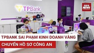 NÓNG: Thanh tra phát hiện vi phạm kinh doanh vàng tại TPBank, chuyển hồ sơ sang công an | VTC News