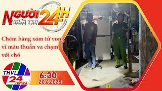 Người Đưa Tin 24H (6h30 - 20/6/2025) | Chém hàng xóm tử vong chỉ vì mâu thuẫn do va chạm với chó