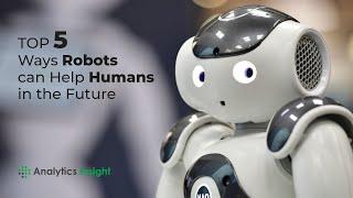 Top 5 Ways Robots can Help Humans in the Future