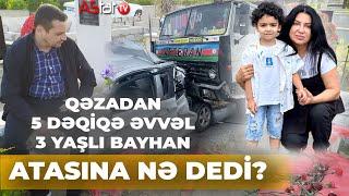 Ölümündən 5 dəqiqə əvvəl 3 yaşlı Bayhan atasına zəng edib nə dedi?