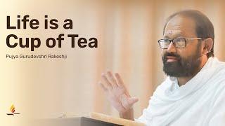 Life is a cup of Tea | Pujya Gurudevshri Rakeshji