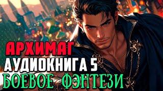 АРХИМАГ Аудиокнига 5 | Боевое фэнтези