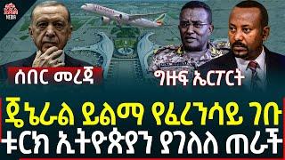 Ethiopia I Ethiopia News ጄኔራል ይልማ የፈረንሳይ ገቡ II ቱርክ ኢትዮጵያን ያገለለ ጠራች II ግዙፍ ኤርፖርት