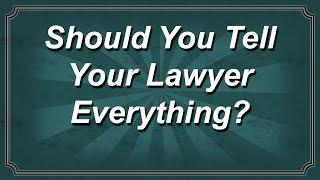 Should You Tell Your Lawyer Everything?