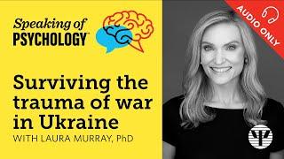 Surviving the trauma of war in Ukraine, with Laura Murray, PhD | Speaking of Psychology