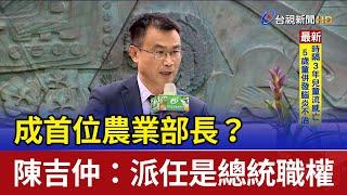 成首位農業部長？ 陳吉仲：派任是總統職權