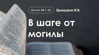 «В шаге от могилы» | Бытие 48:1-22 | Ермошкин И.И.