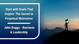 Start with Goals That Inspire: The Secret to Perpetual Motivation | John Boggs Business & Leadership