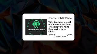 Teachers Talk Radio - Why teachers should embrace uncertainty. The Friday Morning Break with...