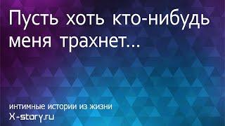 Секс история. Пусть хоть кто-нибудь меня трахнет...