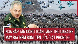 Điểm nóng thế giới: Nga sắp tấn công cực lớn toàn lãnh thổ Ukraine tên lửa ồ ạt phóng đi