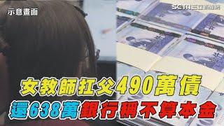 女教師扛父「490萬債務」　18年還638萬元還剩490萬　銀行：那是利息｜三立新聞網 SETN.com