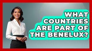 What Countries Are Part of the Benelux? | Exploring The Benelux