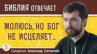 МОЛЮСЬ, НО БОГ НЕ ИСЦЕЛЯЕТ...  Священник Александр Сатомский