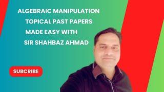 Conquer O Levels/IGCSE Algebraic Manipulation Using Sir Shahbaz Ahmad’s Past Papers