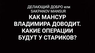 ДЕЛАЮЩИЙ ДОБРО или SAKPANOV MANSUR. КАК МАНСУР ВЛАДИМИРА ДОВОДИТ. КАКИЕ ОПЕРАЦИИ БУДУТ У СТАРИКОВ?