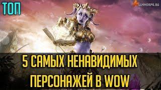 ТОП 5 САМЫХ НЕНАВИДИМЫХ ПЕРСОНАЖЕЙ В WORLD OF WARCRAFT