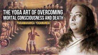 Paramahansa Yogananda: The Yoga art of overcoming mortal consciousness and death