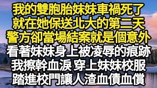 我的雙胞胎妹妹車禍死了，就在她保送北大的第二天，警方卻當場結案就是個意外，看著妹妹身上被凌辱的痕跡，我擦幹血淚 穿上妹妹校服，踏進校門讓人渣血債血償#故事#情感#情感故事#人生#人生經驗#人生故事