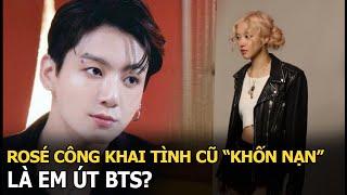 Rosé công khai tình cũ “khốn nạn” là em út BTS?