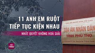 Nóng 24h: 11 anh em ruột ở Phú Thọ tiếp tục kiện nhau ra tòa, kiên quyết từ chối hòa giải | VTC Now