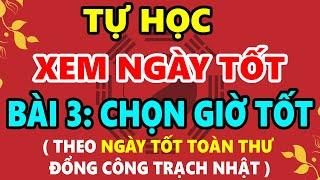 Hướng Dẫn Tự Học Xem Ngày Giờ Tốt Xấu Trọn Đời: Bài 3 - CHỌN GIỜ TỐT Theo Ngày Tốt Toàn Thư