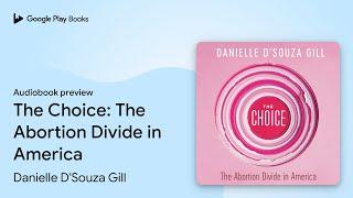 The Choice: The Abortion Divide in America by Danielle D'Souza Gill · Audiobook preview