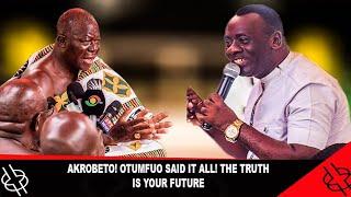 AKROBETO! OTUMFUO SAID IT ALL! THE TRUTH IS YOUR FUTURE