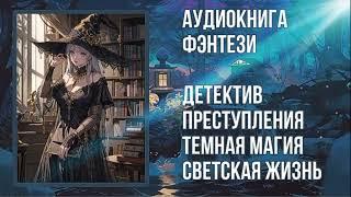 Аудиокнига ПОЛНОСТЬЮ детективное Фэнтези. Светская жизнь, преступления, темная магия.