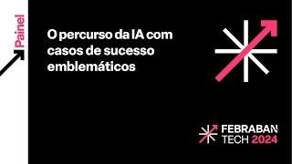 FEBRABAN TECH 2024 | O percurso da IA com casos de sucesso emblemáticos