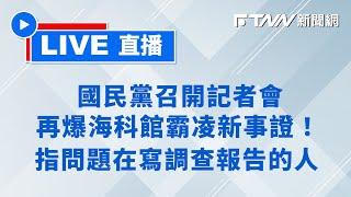 【FTNN新聞網直播】國民黨召開記者會再爆海科館霸凌新事證！指問題在寫調查報告的人