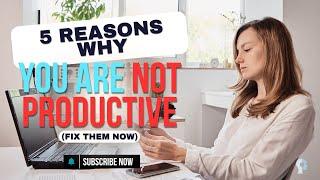 5 Reasons Why You Are Not Productive (And How to Fix Them!)