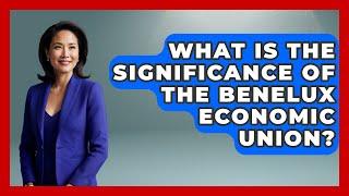 What Is the Significance of the Benelux Economic Union? | Exploring The Benelux