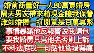 婚前商量好一人80萬買婚房，隔天男友帶來箱現金讓我保管，誰知婚禮打開一看竟是百萬冥幣，事情暴露他反報警說我調包，要我婚房只寫他名否則上訴，不料法庭上我一句話他當場嚇癱真情故事會||老年故事||情感需求