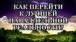 КАК ПЕРЕЙТИ К ЛУЧШЕЙ ПАРАЛЛЕЛЬНОЙ РЕАЛЬНОСТИ?