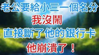 【完結】老公要給小三一個名分，我沒鬧，直接斷了他的銀行卡，他崩潰了！#情感故事   #為人處世  #老年生活 #心聲新語 #深夜读书 #養老 #幸福人生 #晚年幸福