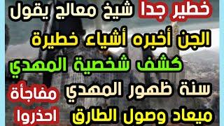 خطير جدا شيخ معالج يقول الجن أخبره عن شخصية المهدي وموعد الظهور وميعاد وصول الطارق ؟  احذروا