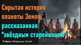 Скрытая история планеты Земля, рассказанная "звёздным старейшиной". Роберт Морнинг Скай.