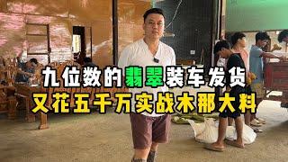 九位数的翡翠装车发货！又花五千万实战木那大料！—— | 缅邦矿业阿维 | 缅甸翡翠矿区 | 翡翠源头 | 赌石 | 翡翠原石 | 缅甸宝石矿 | 缅甸金矿