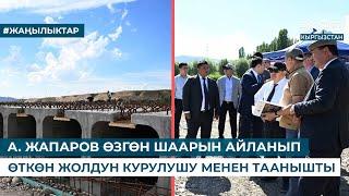 А. ЖАПАРОВ ӨЗГӨН ШААРЫН АЙЛАНЫП ӨТКӨН ЖОЛДУН КУРУЛУШУ МЕНЕН ТААНЫШТЫ