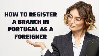 How to Register a Branch in Portugal as a Foreigner